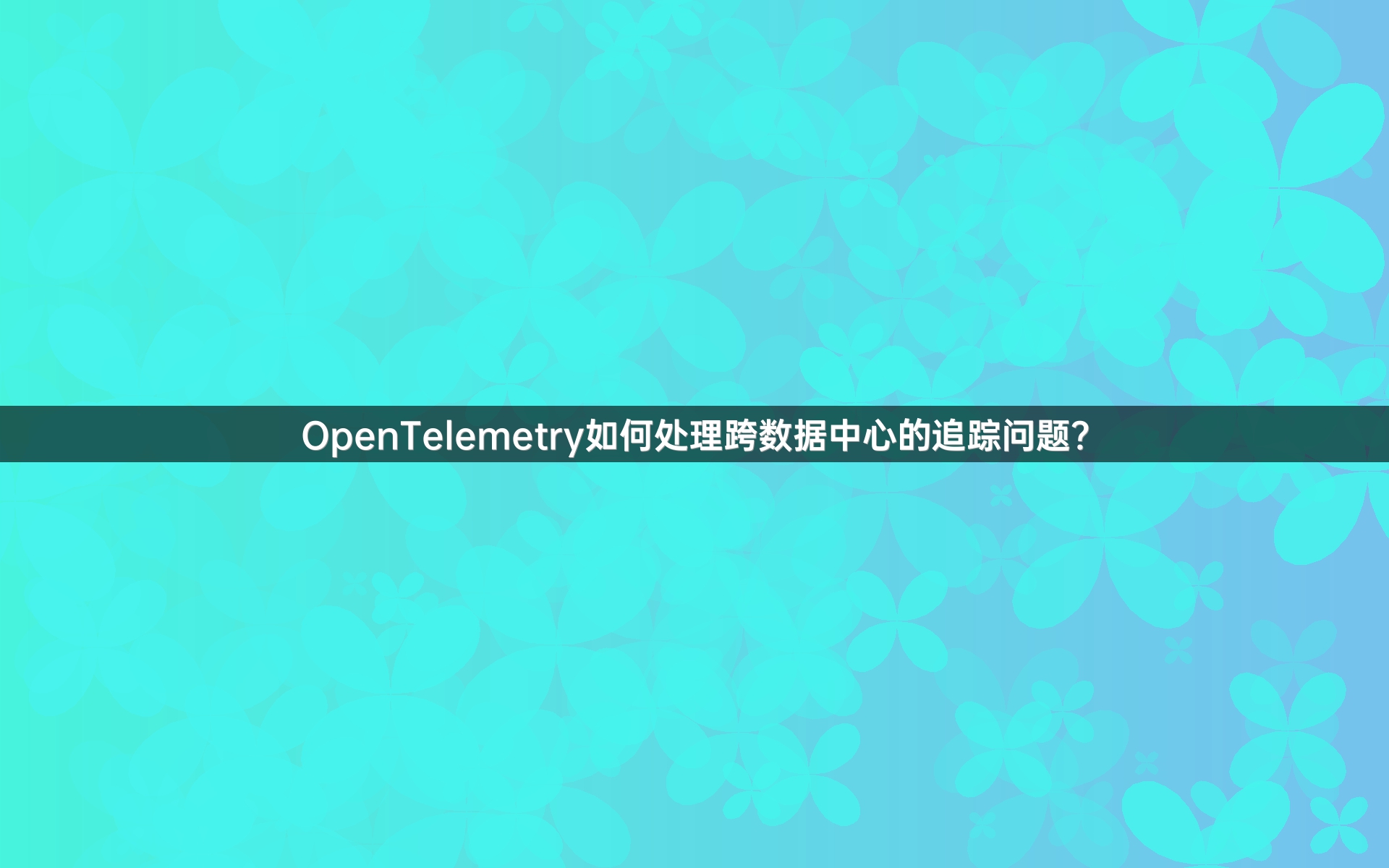 OpenTelemetry如何处理跨数据中心的追踪问题？