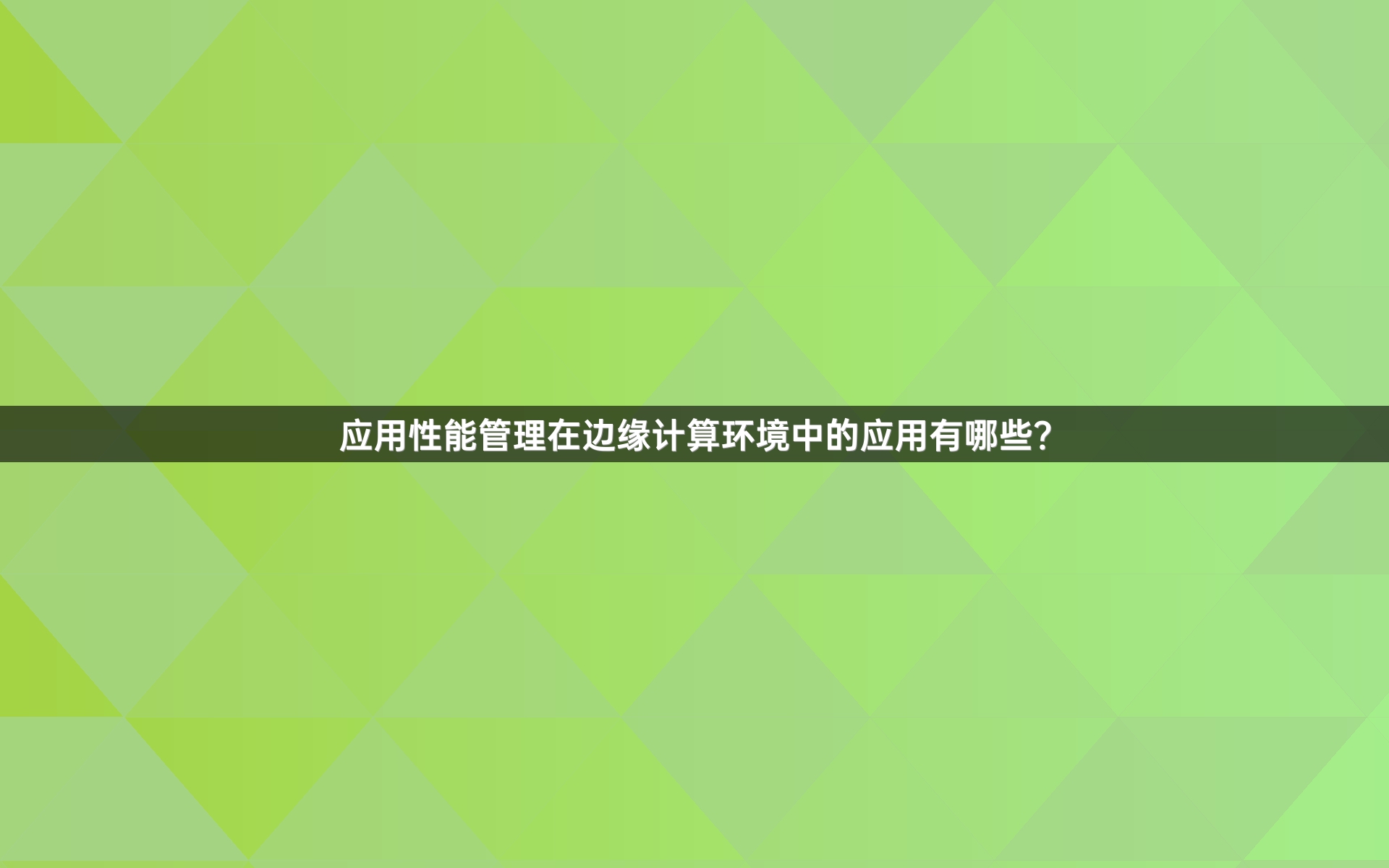 应用性能管理在边缘计算环境中的应用有哪些？_1