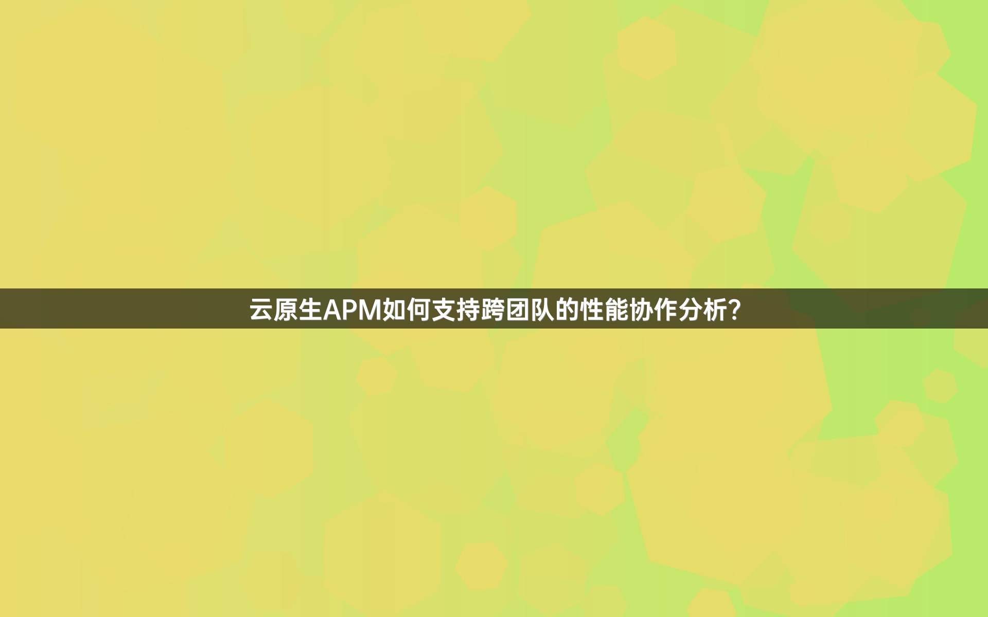 云原生APM如何支持跨团队的性能协作分析？