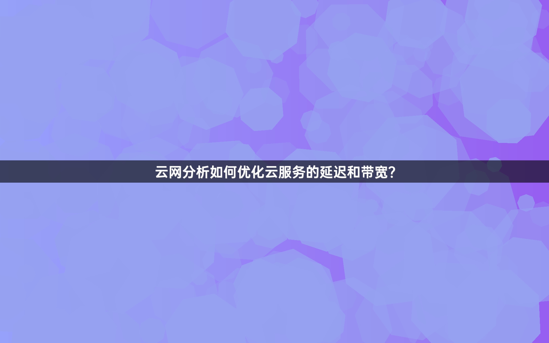 云网分析如何优化云服务的延迟和带宽？