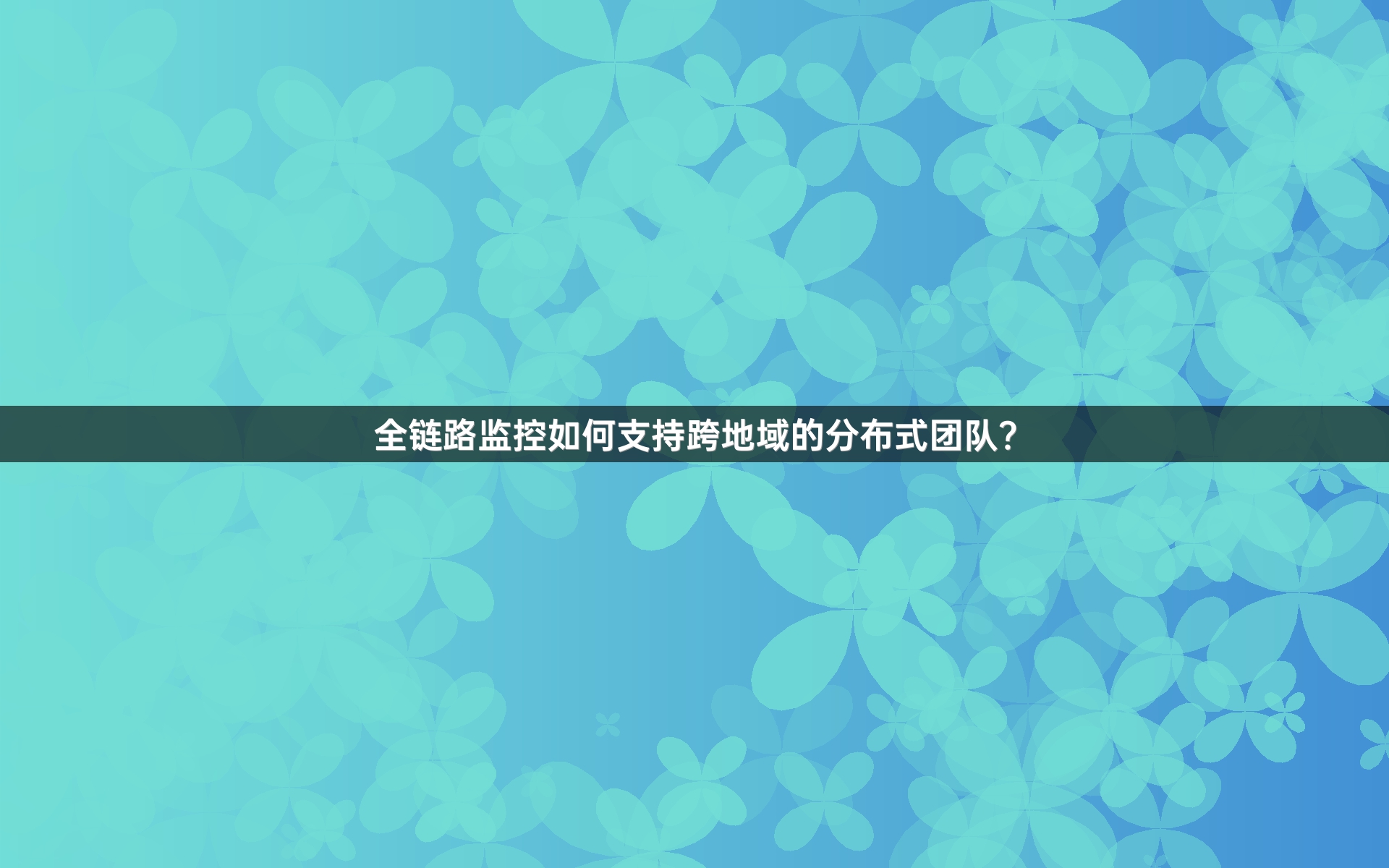 全链路监控如何支持跨地域的分布式团队？