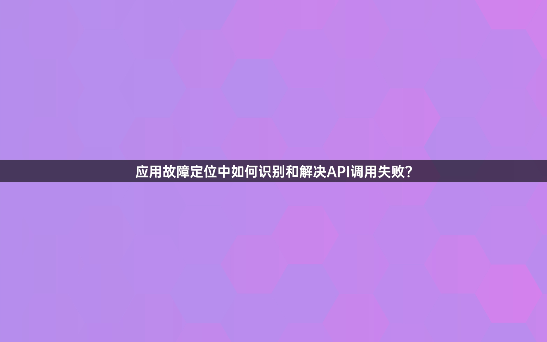 应用故障定位中如何识别和解决API调用失败？