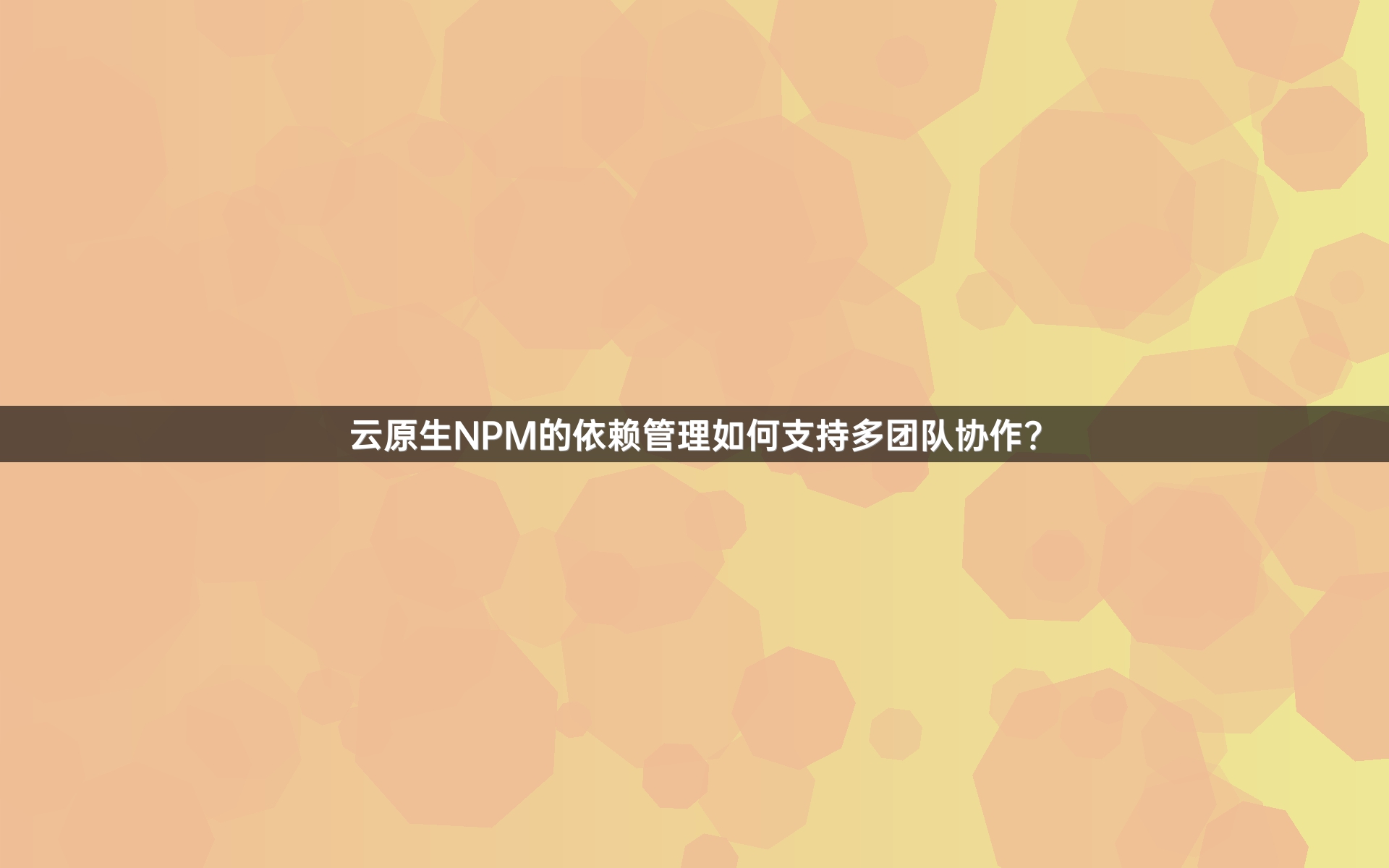 云原生NPM的依赖管理如何支持多团队协作？