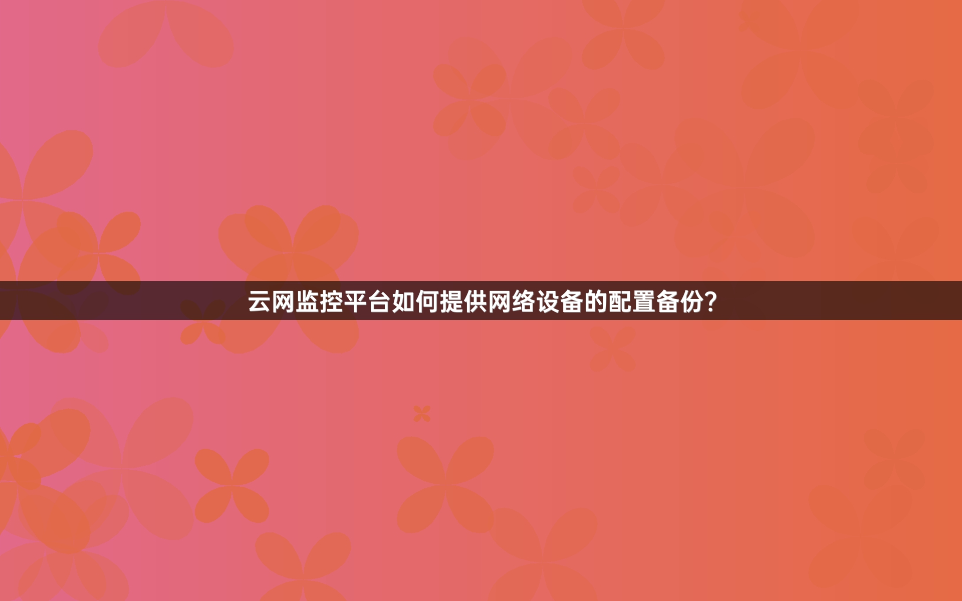 云网监控平台如何提供网络设备的配置备份？_1