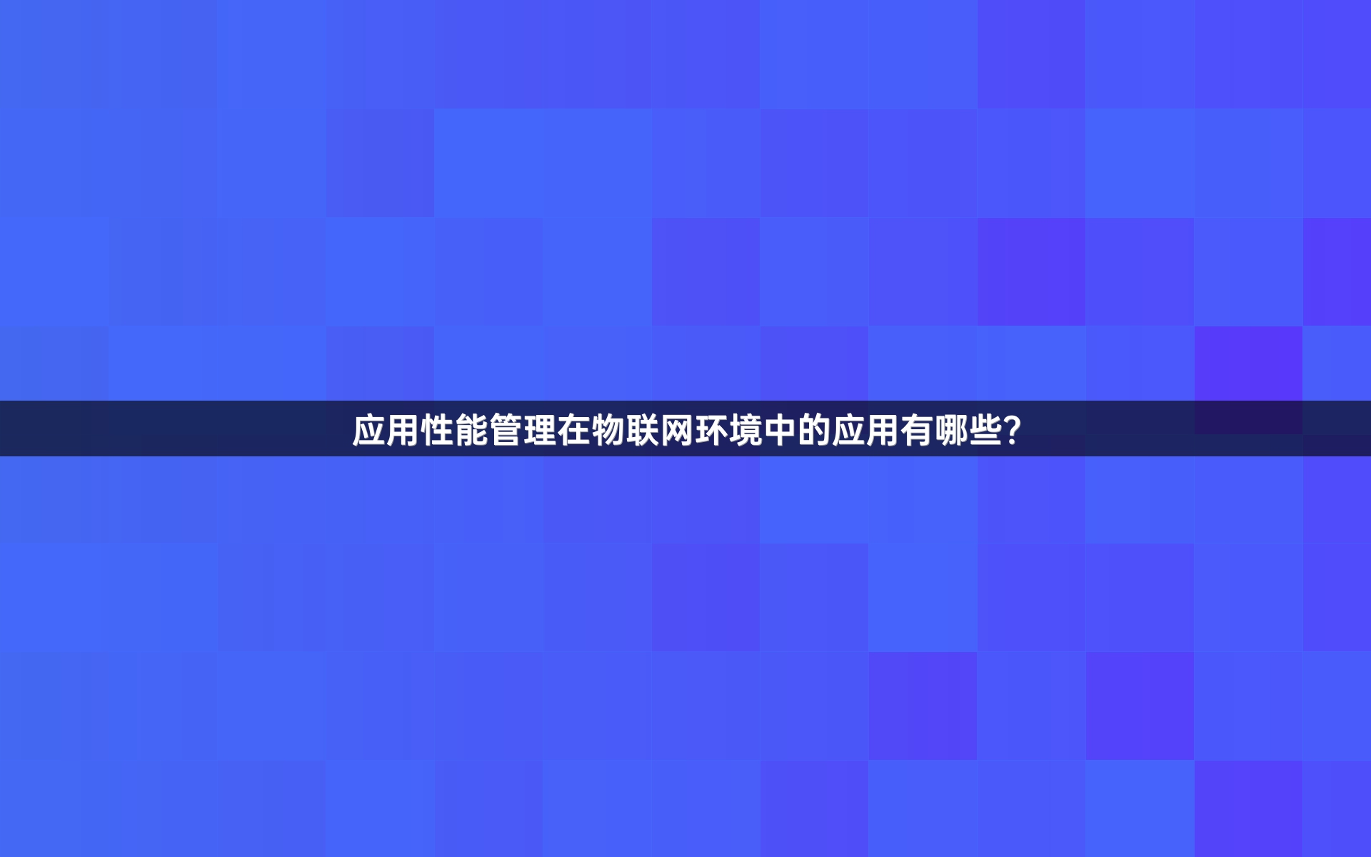 应用性能管理在物联网环境中的应用有哪些？