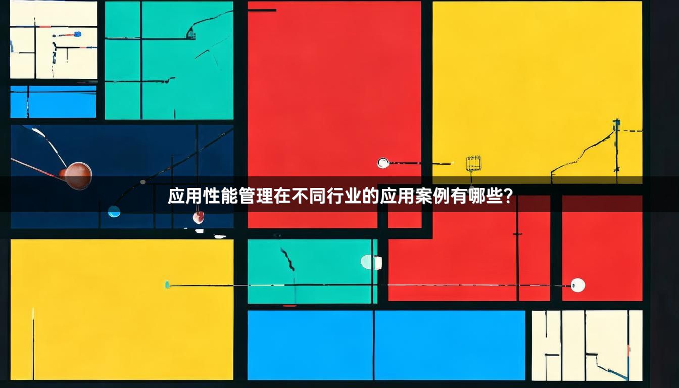 应用性能管理在不同行业的应用案例有哪些？