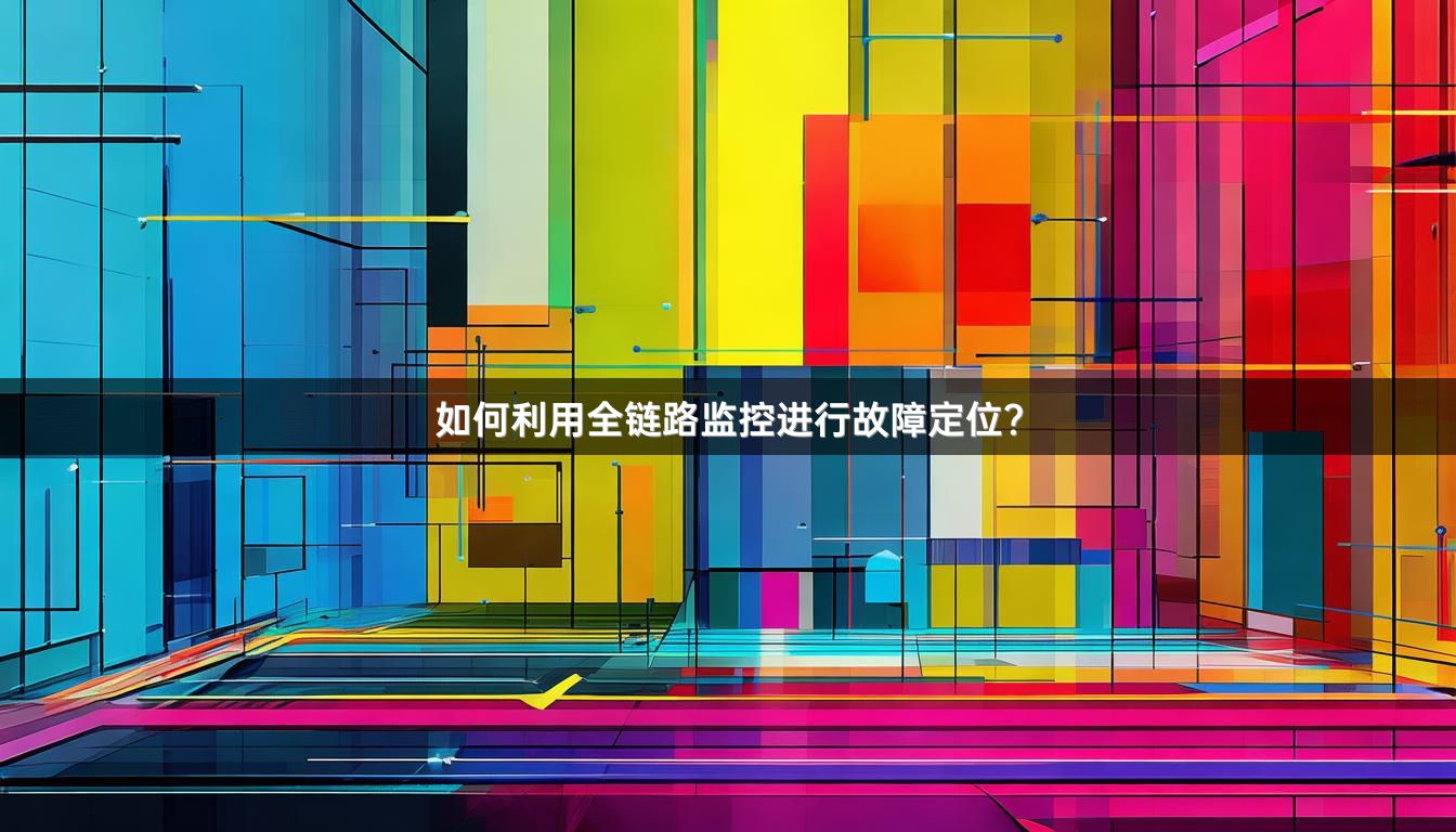 如何利用全链路监控进行故障定位？