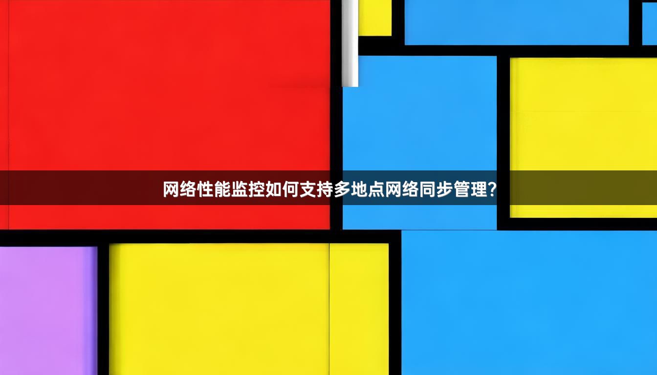 网络性能监控如何支持多地点网络同步管理？