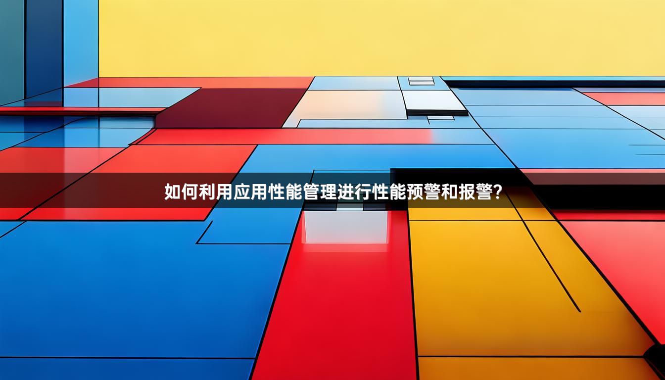 如何利用应用性能管理进行性能预警和报警?