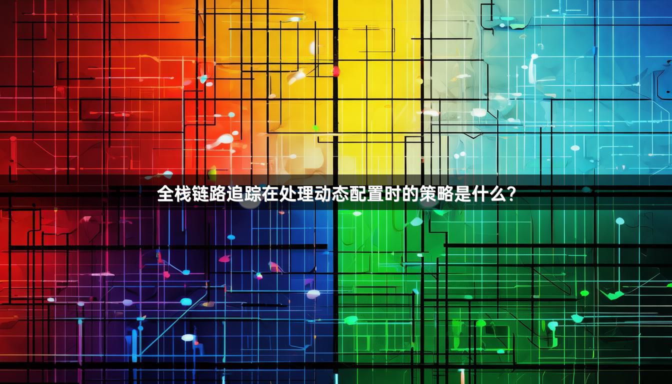 全栈链路追踪在处理动态配置时的策略是什么？