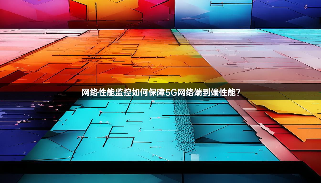 网络性能监控如何保障5G网络端到端性能？
