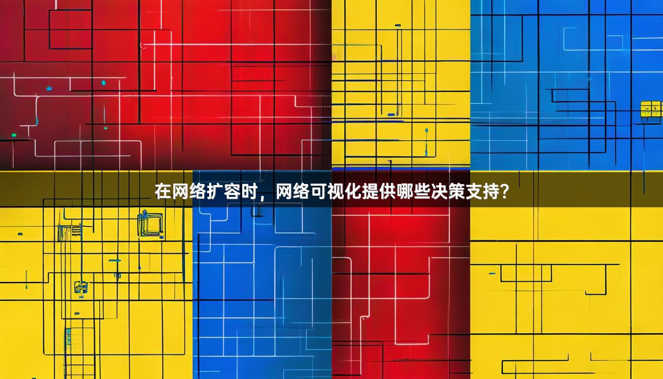 在网络扩容时，网络可视化提供哪些决策支持？