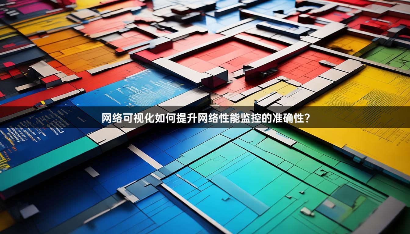 网络可视化如何提升网络性能监控的准确性？