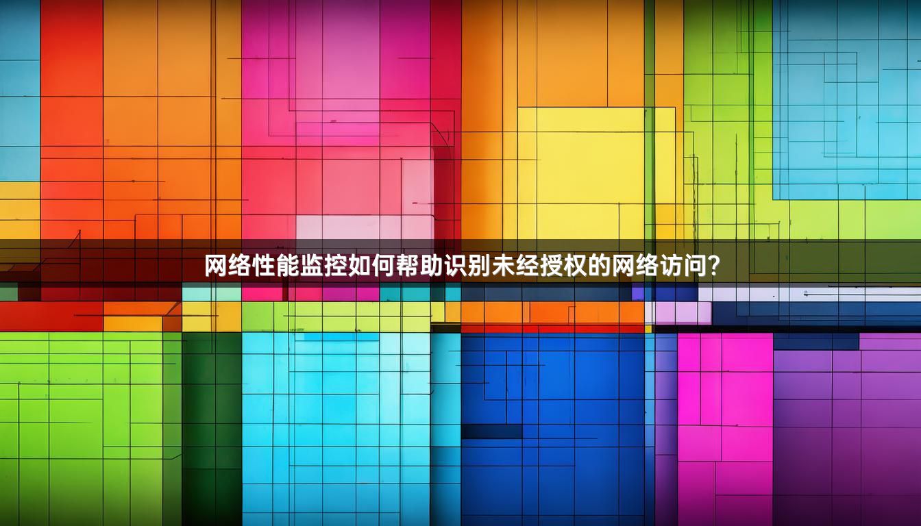 网络性能监控如何帮助识别未经授权的网络访问？