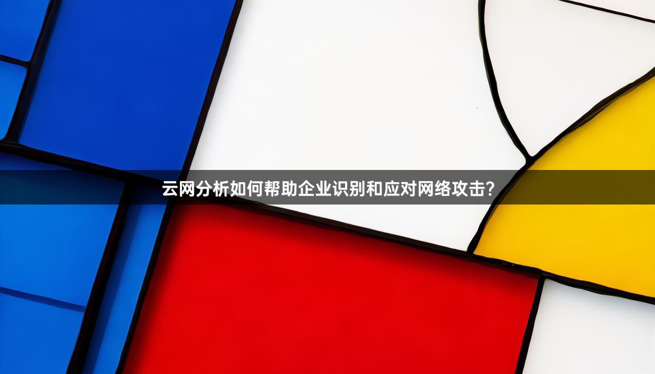 云网分析如何帮助企业识别和应对网络攻击？
