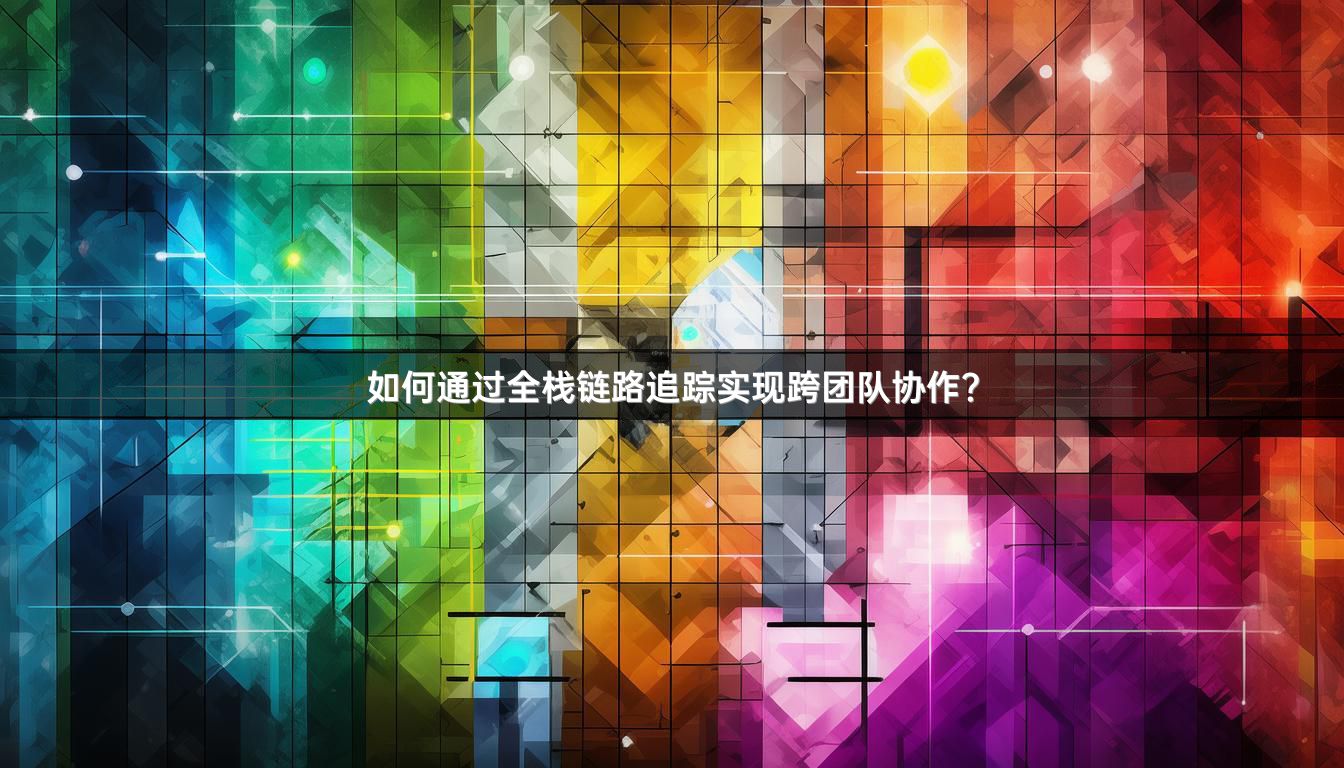 如何通过全栈链路追踪实现跨团队协作？