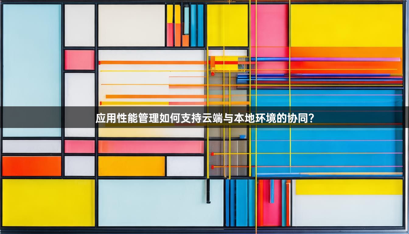 应用性能管理如何支持云端与本地环境的协同？