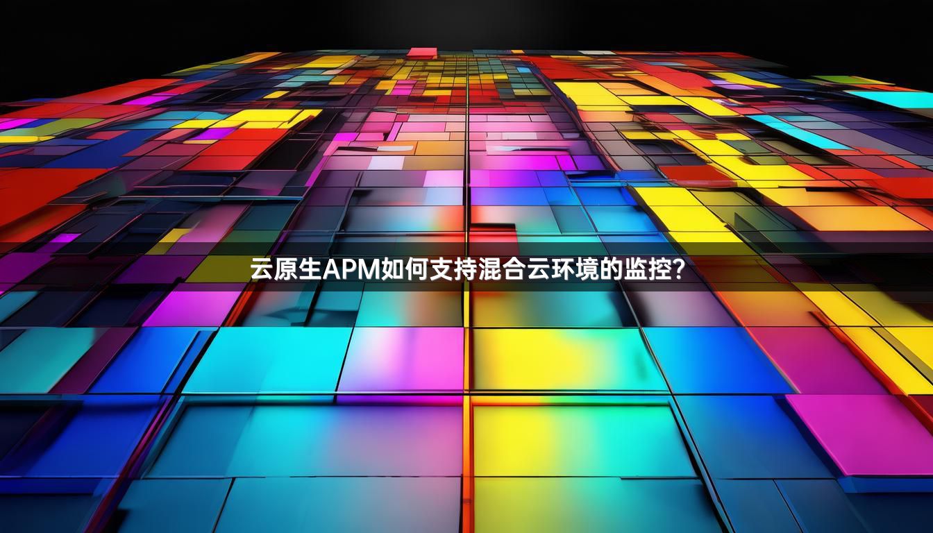云原生APM如何支持混合云环境的监控？