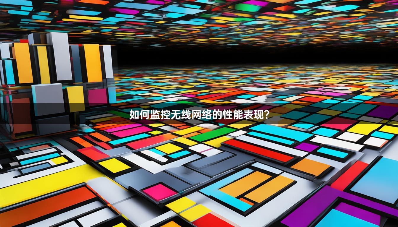 如何监控无线网络的性能表现？