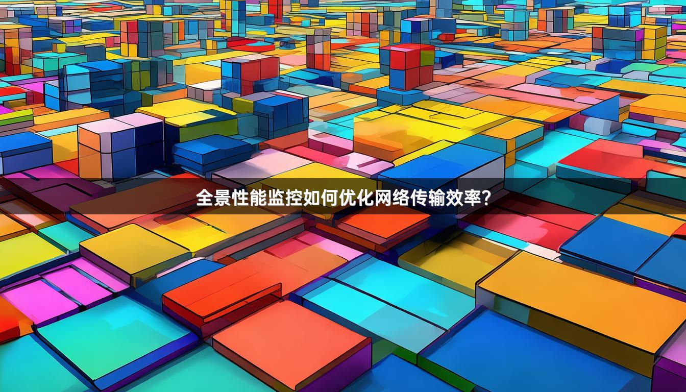 全景性能监控如何优化网络传输效率？