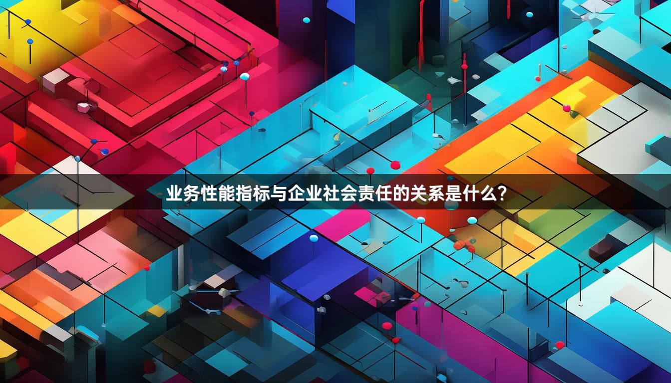 业务性能指标与企业社会责任的关系是什么？
