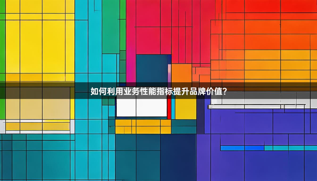 如何利用业务性能指标提升品牌价值？