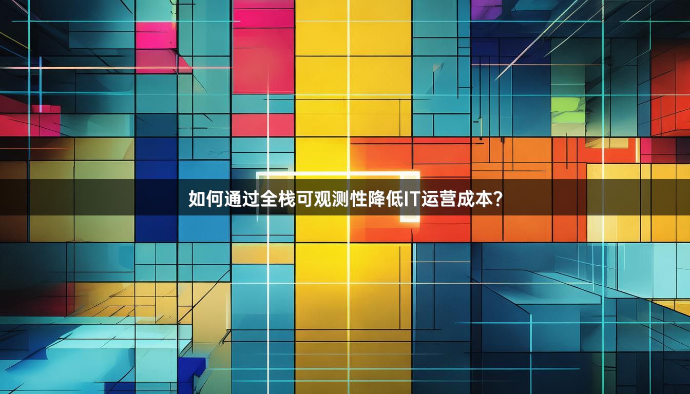 如何通过全栈可观测性降低IT运营成本？