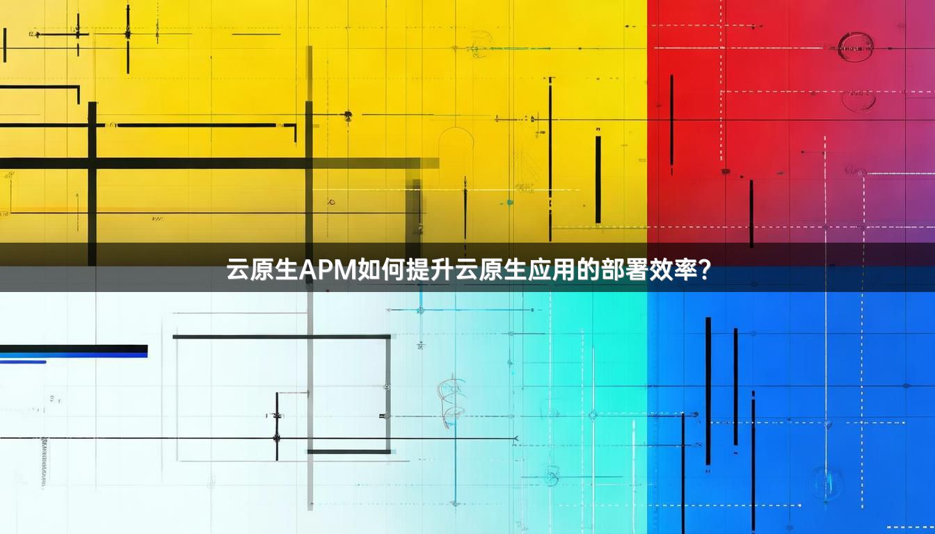 云原生APM如何提升云原生应用的部署效率？