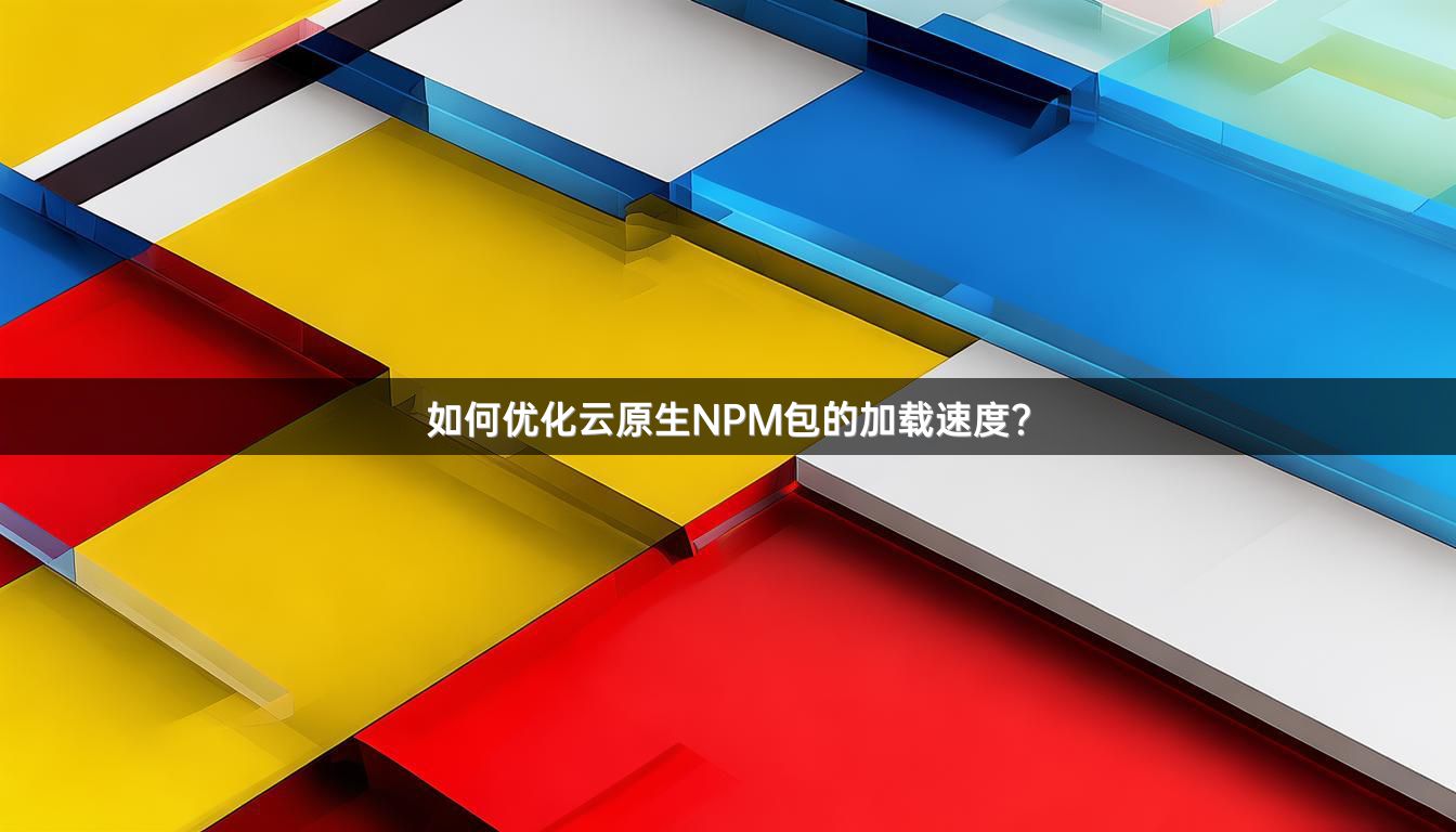 如何优化云原生NPM包的加载速度？