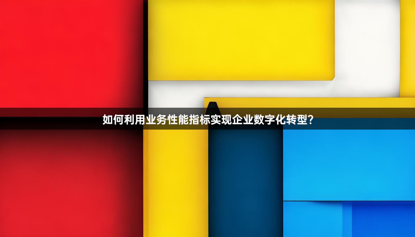 如何利用业务性能指标实现企业数字化转型？