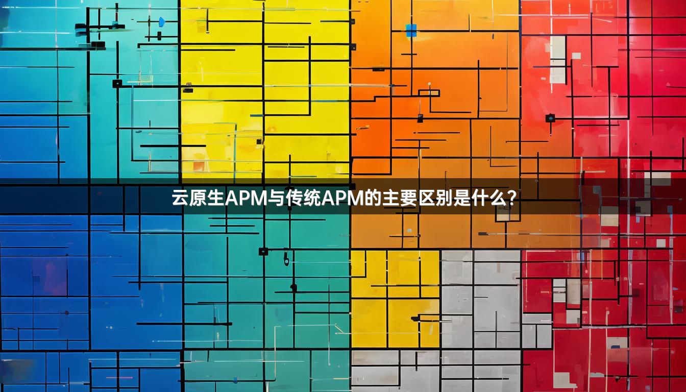 云原生APM与传统APM的主要区别是什么？