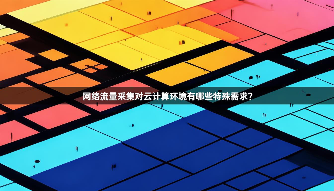 网络流量采集对云计算环境有哪些特殊需求?