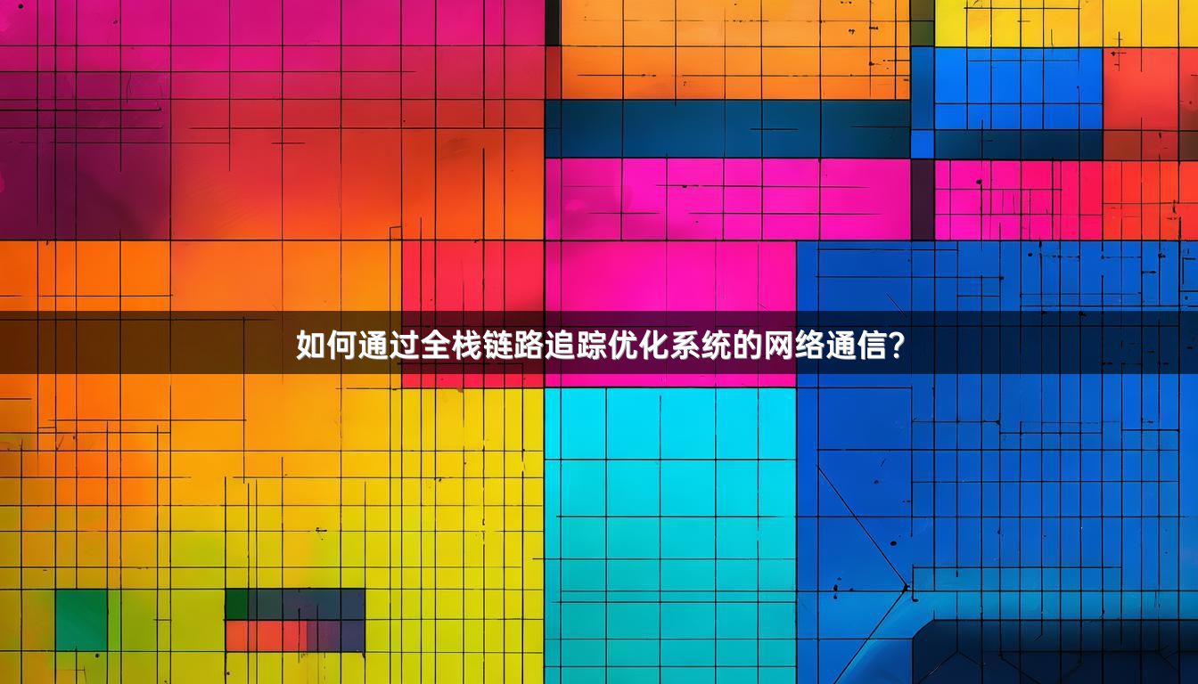 如何通过全栈链路追踪优化系统的网络通信？