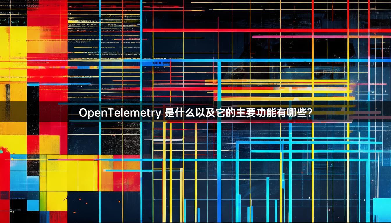 OpenTelemetry 是什么以及它的主要功能有哪些？