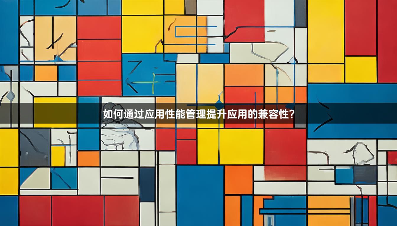 如何通过应用性能管理提升应用的兼容性？