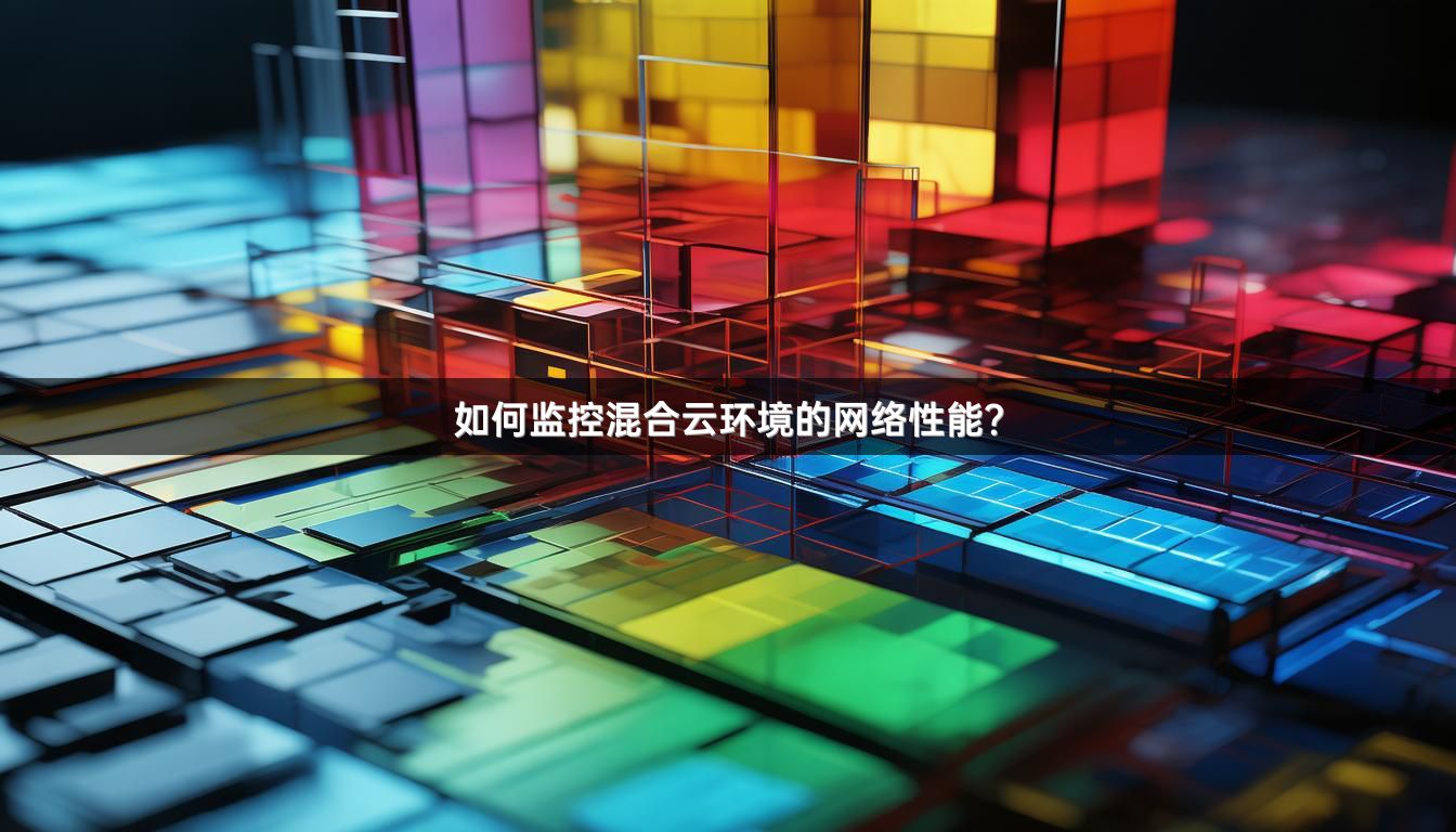 如何监控混合云环境的网络性能？
