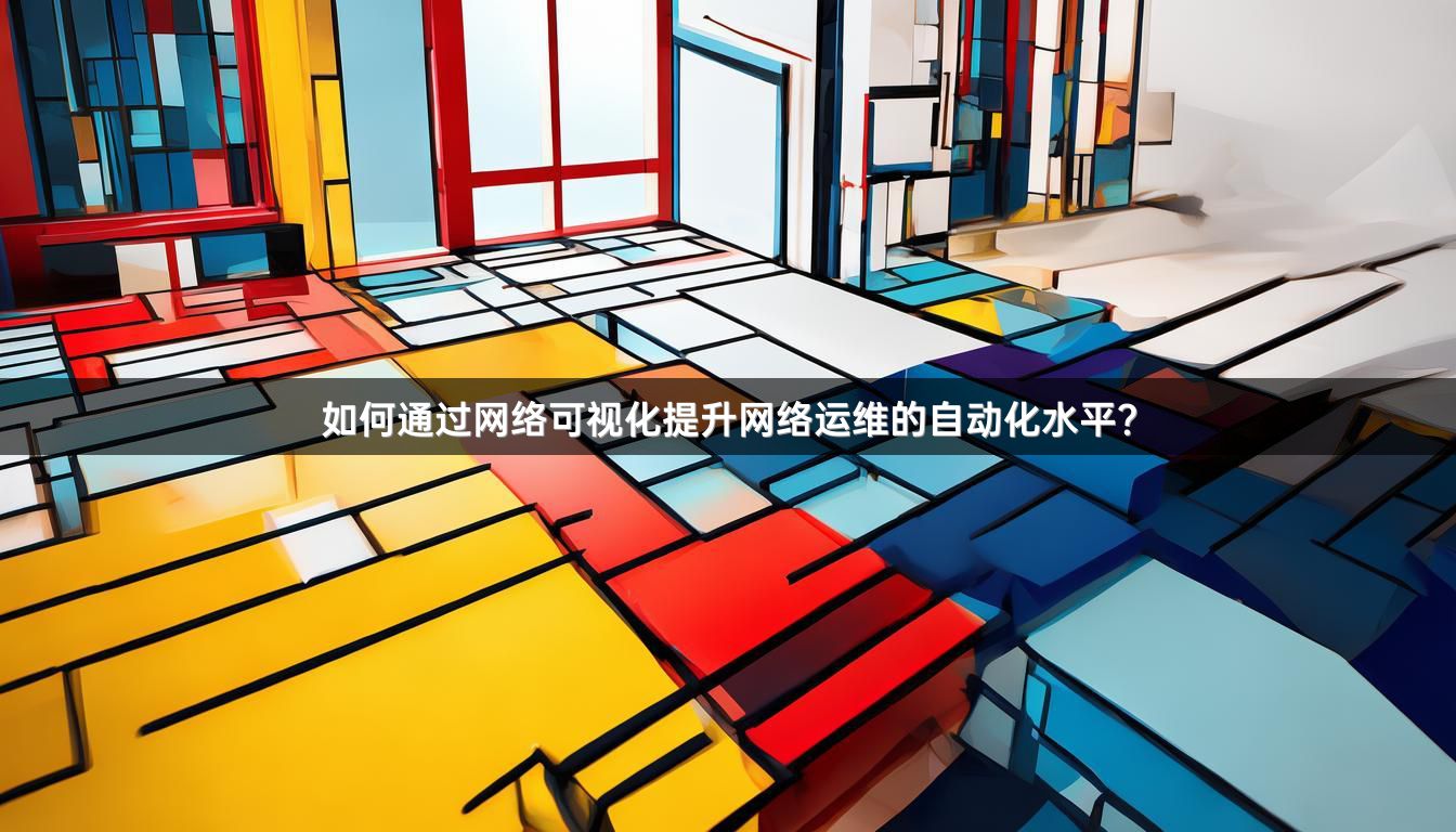 如何通过网络可视化提升网络运维的自动化水平？