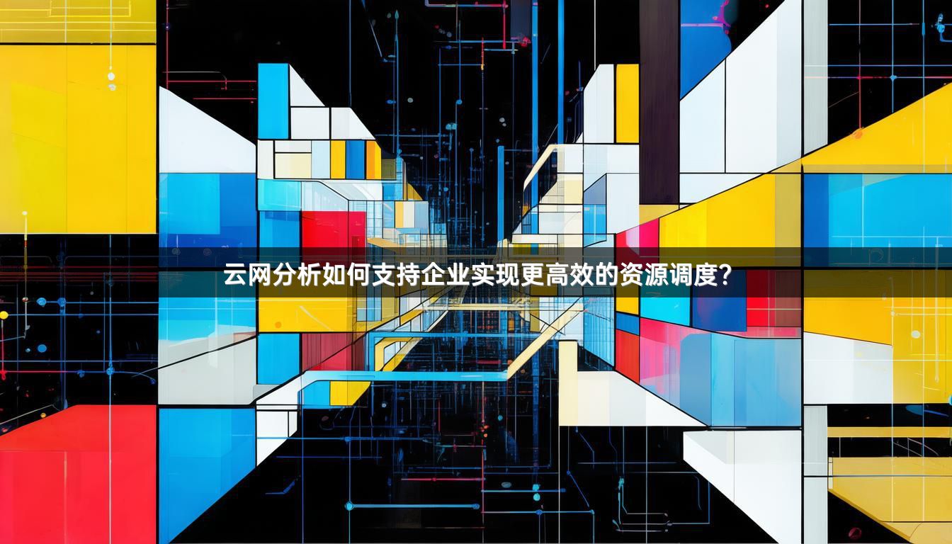 云网分析如何支持企业实现更高效的资源调度？
