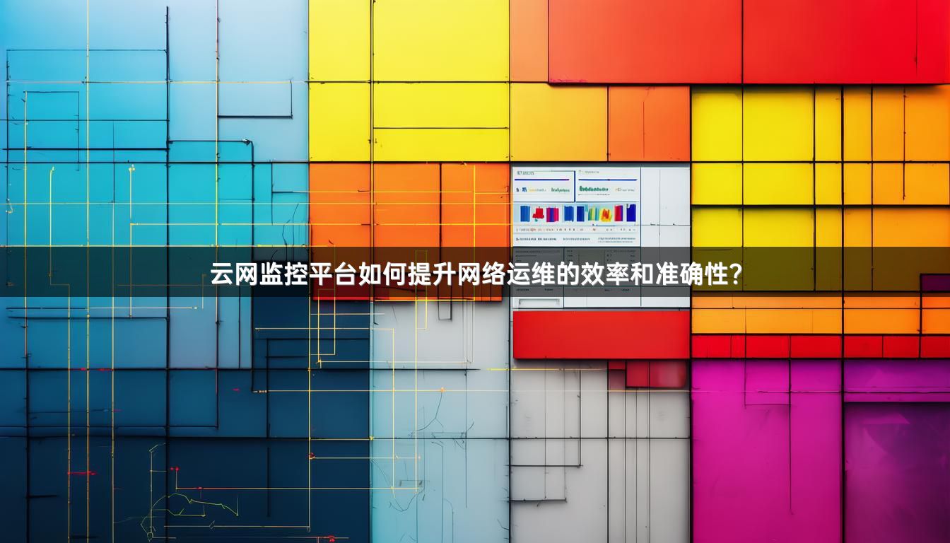 云网监控平台如何提升网络运维的效率和准确性？