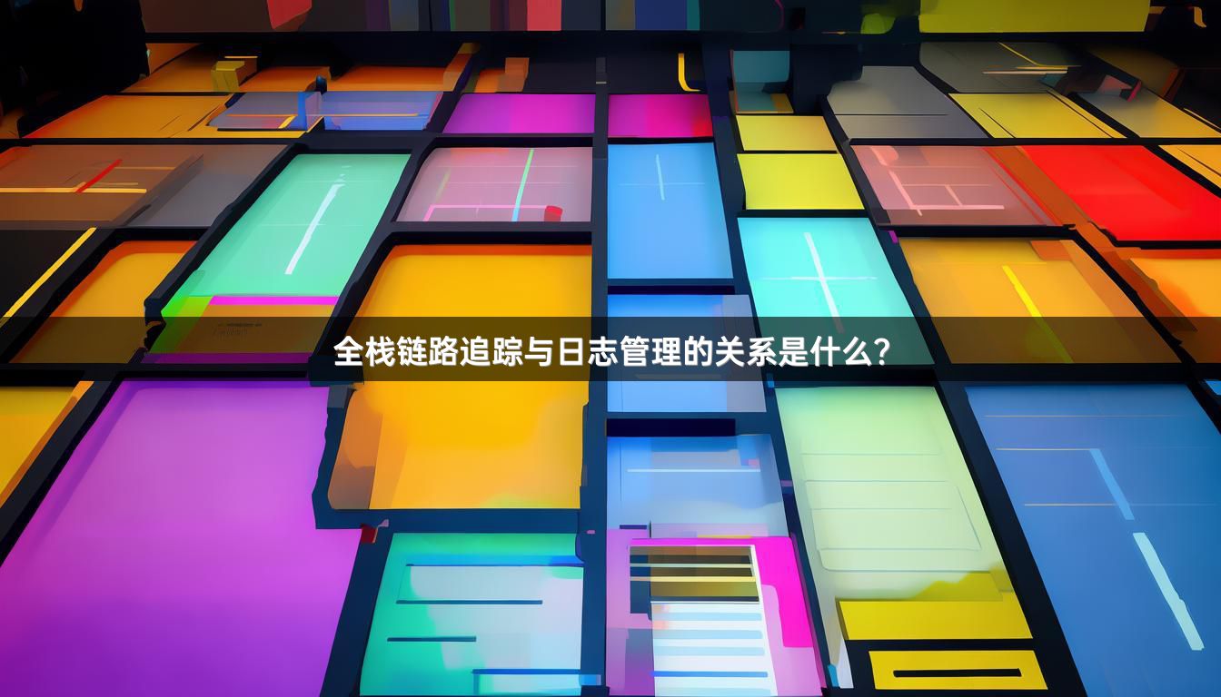 全栈链路追踪与日志管理的关系是什么？