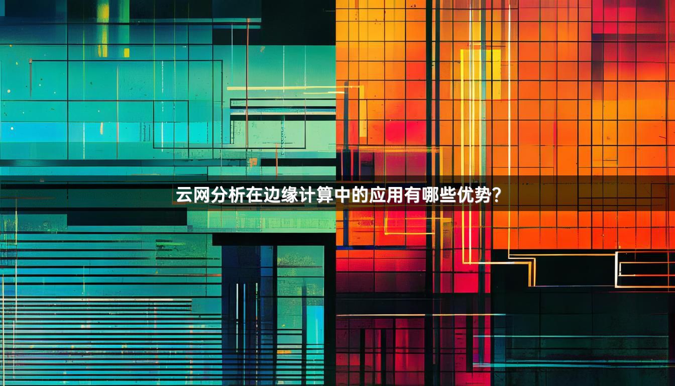 云网分析在边缘计算中的应用有哪些优势？