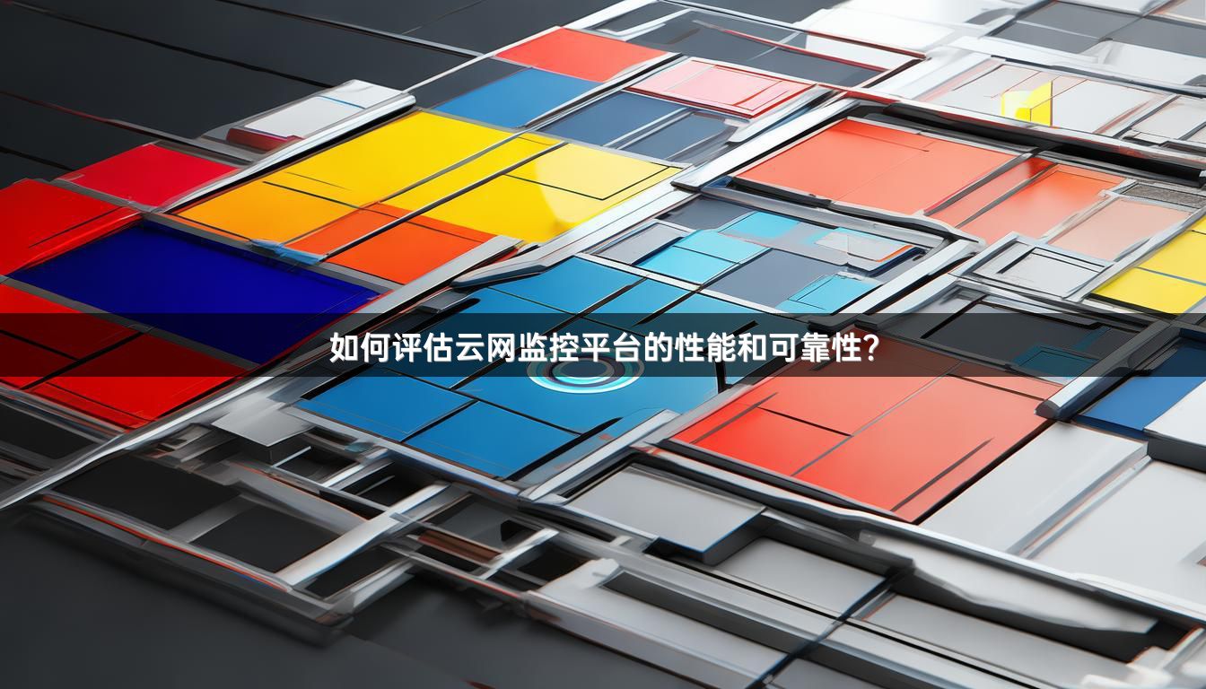 如何评估云网监控平台的性能和可靠性？