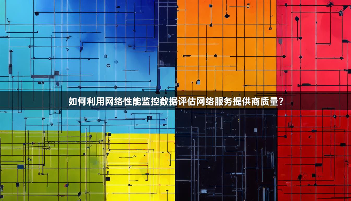 如何利用网络性能监控数据评估网络服务提供商质量？