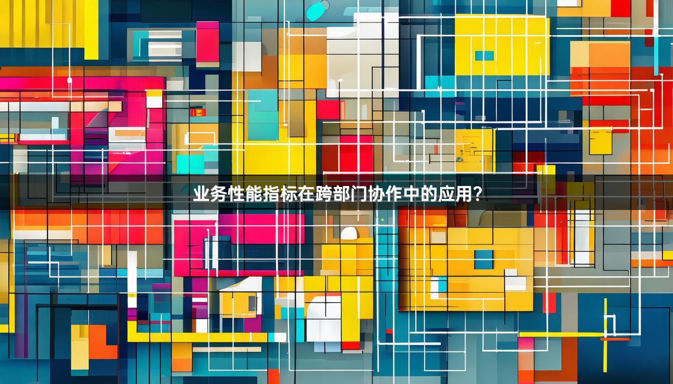 业务性能指标在跨部门协作中的应用？