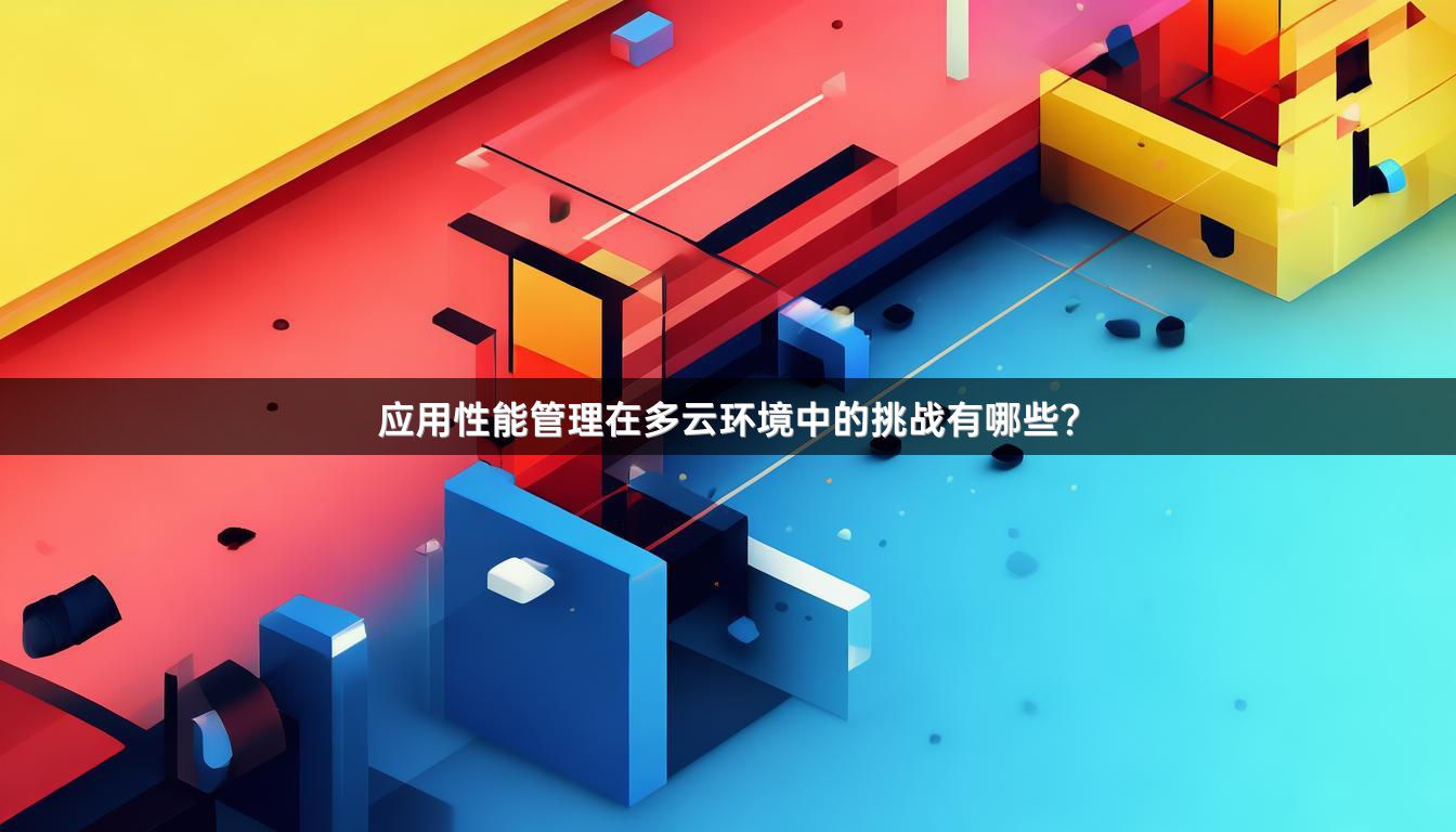 应用性能管理在多云环境中的挑战有哪些？
