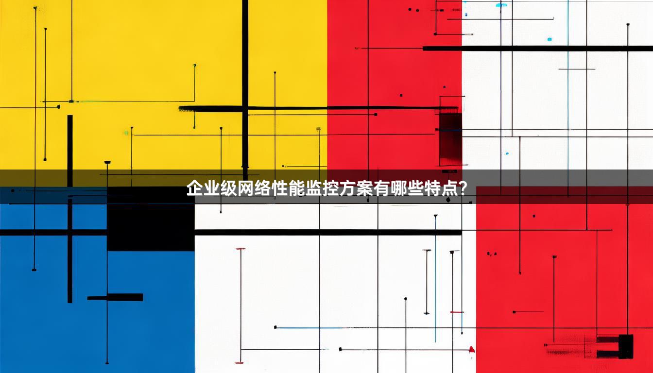 企业级网络性能监控方案有哪些特点？
