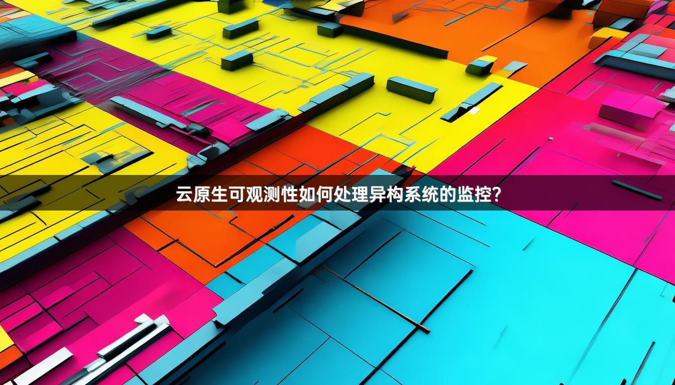 云原生可观测性如何处理异构系统的监控？
