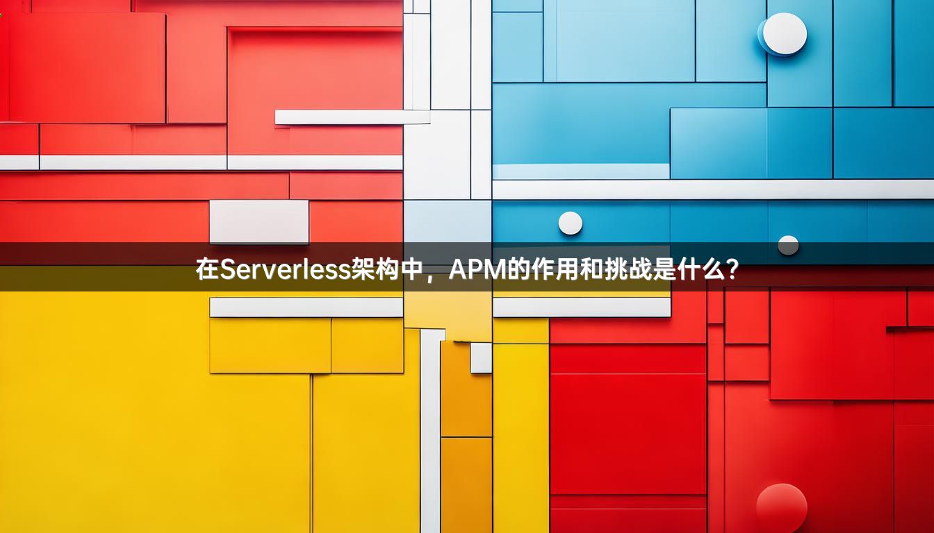 在Serverless架构中，APM的作用和挑战是什么？