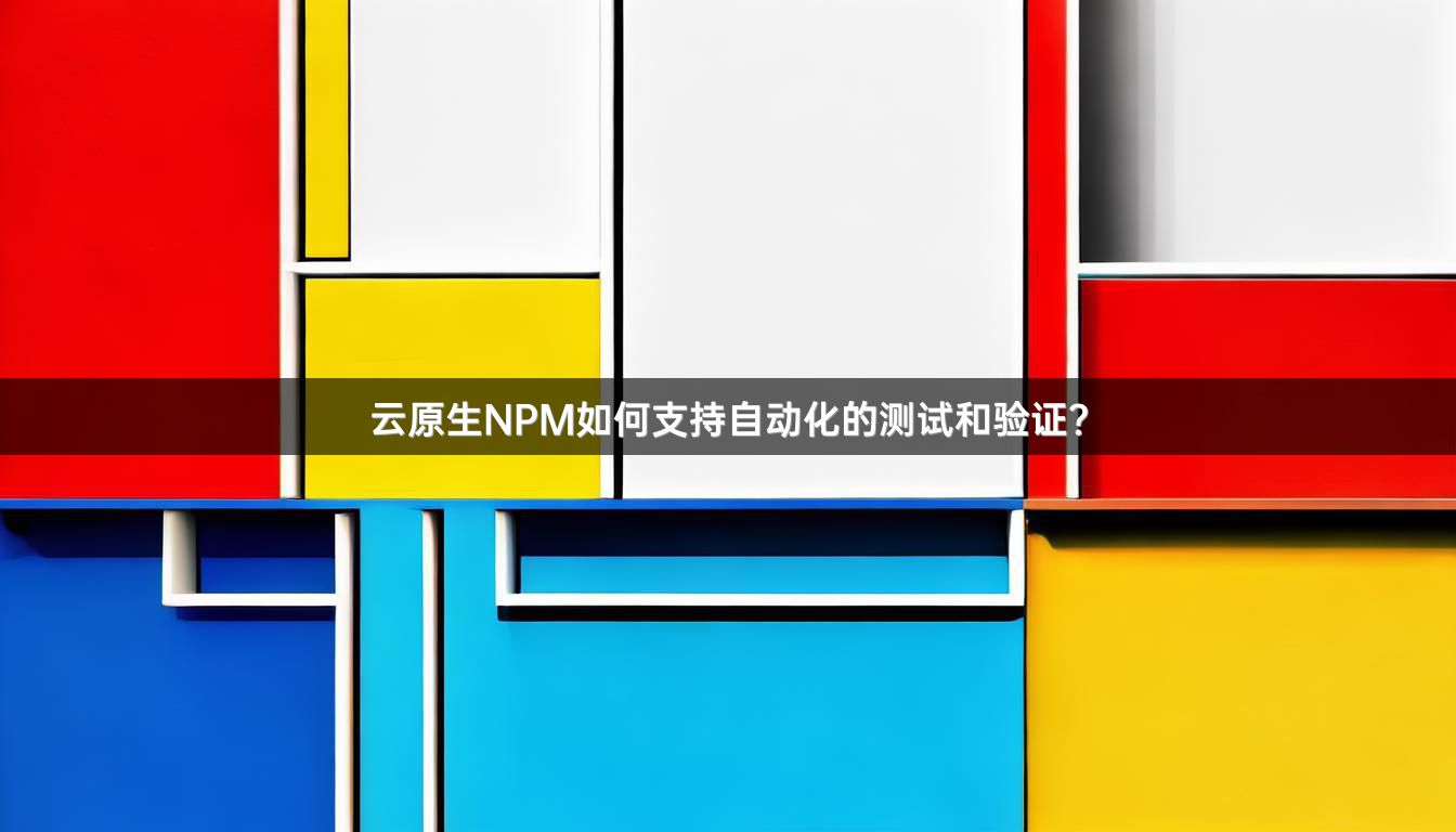 云原生NPM如何支持自动化的测试和验证？