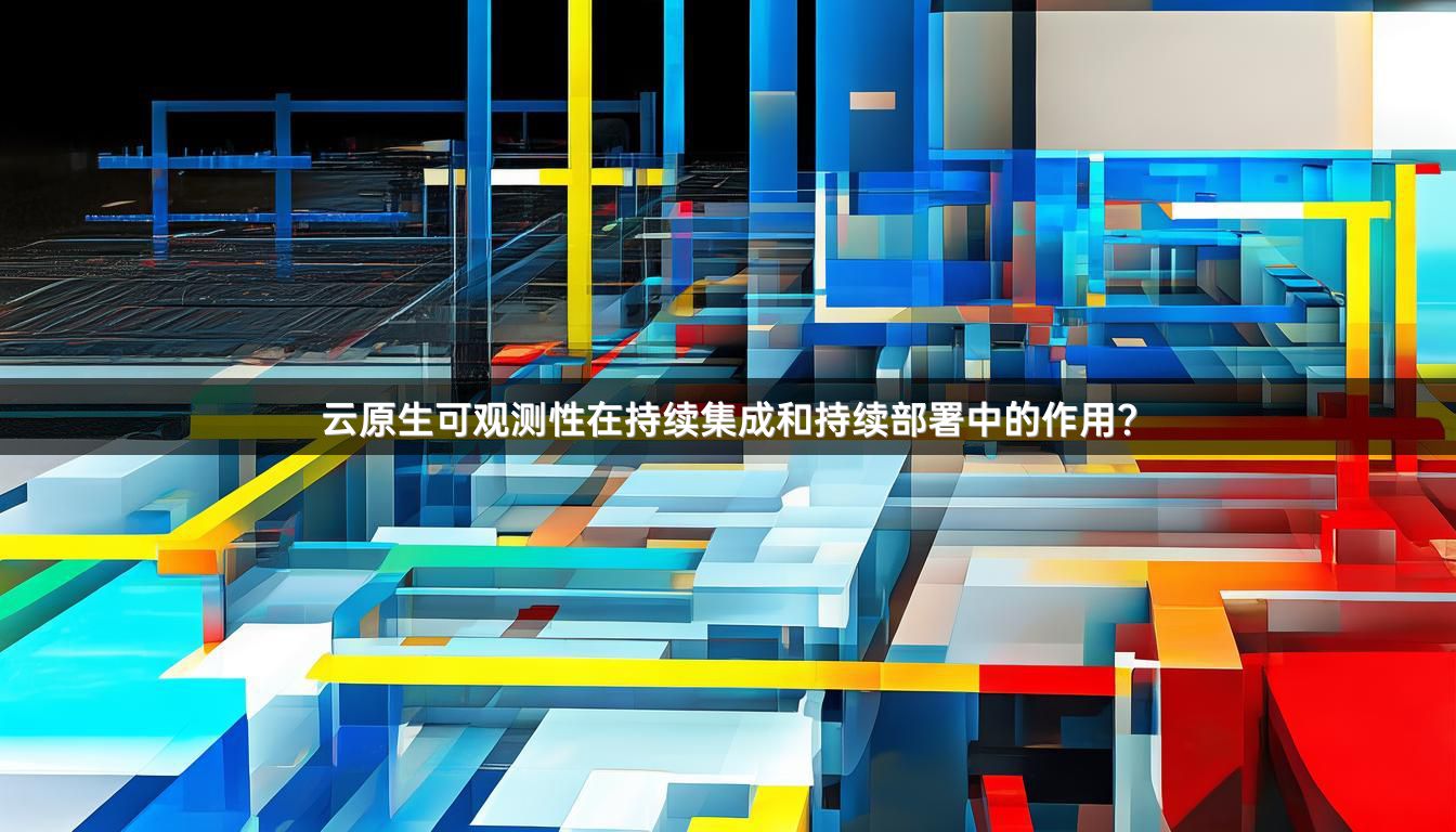 云原生可观测性在持续集成和持续部署中的作用？